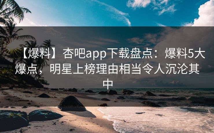 【爆料】杏吧app下载盘点:爆料5大爆点,明星上榜理由相当令人沉沦其中 【爆料】杏吧app下载盘点:爆料5大爆点,明星上榜理由相当令人沉沦其中