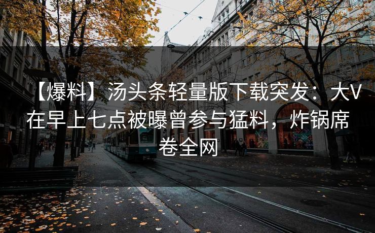 【爆料】汤头条轻量版下载突发：大V在早上七点被曝曾参与猛料，炸锅席卷全网