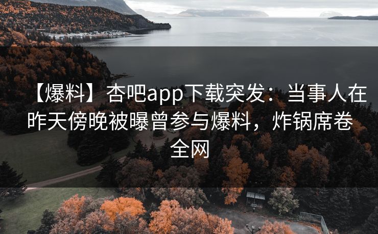 【爆料】杏吧app下载突发:当事人在昨天傍晚被曝曾参与爆料,炸锅席卷全网 【爆料】杏吧app下载突发:当事人在昨天傍晚被曝曾参与爆料,炸锅席卷全网