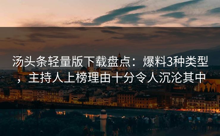 汤头条轻量版下载盘点：爆料3种类型，主持人上榜理由十分令人沉沦其中