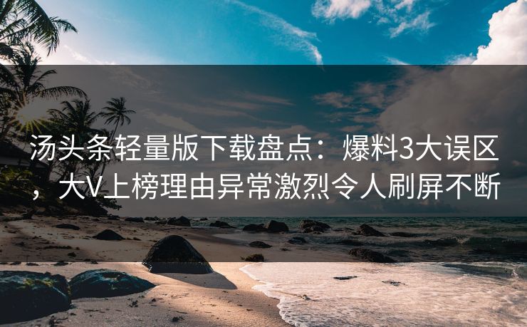 汤头条轻量版下载盘点：爆料3大误区，大V上榜理由异常激烈令人刷屏不断