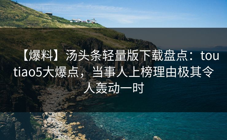 【爆料】汤头条轻量版下载盘点:toutiao5大爆点,当事人上榜理由极其令人轰动一时 【爆料】汤头条轻量版下载盘点:toutiao5大爆点,当事人上榜理由极其令人轰动一时