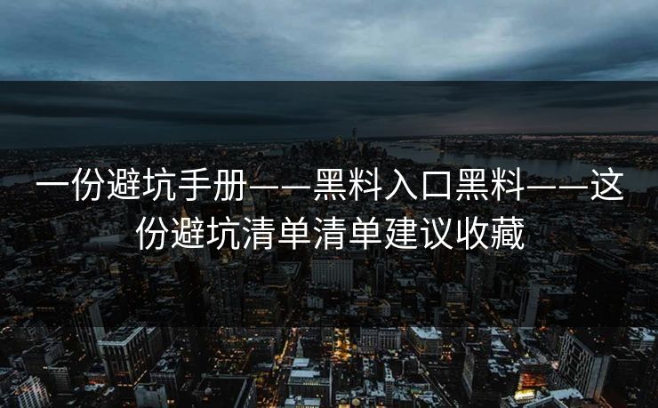 一份避坑手册——黑料入口黑料——这份避坑清单清单建议收藏