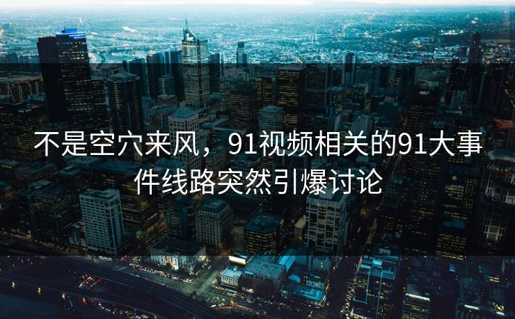 不是空穴来风，91视频相关的91大事件线路突然引爆讨论