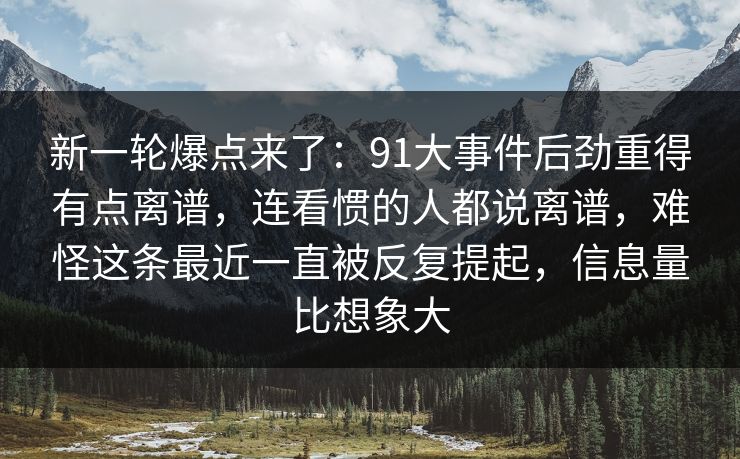 新一轮爆点来了：91大事件后劲重得有点离谱，连看惯的人都说离谱，难怪这条最近一直被反复提起，信息量比想象大