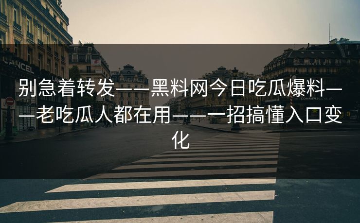 别急着转发——黑料网今日吃瓜爆料——老吃瓜人都在用——一招搞懂入口变化