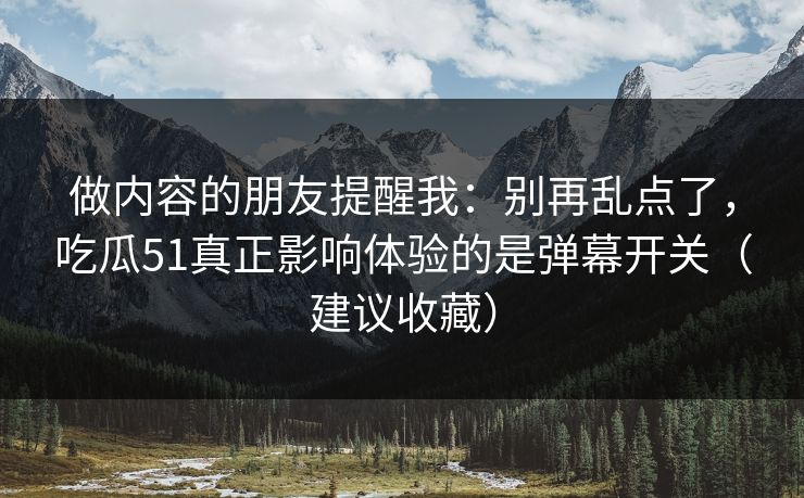 做内容的朋友提醒我：别再乱点了，吃瓜51真正影响体验的是弹幕开关（建议收藏）