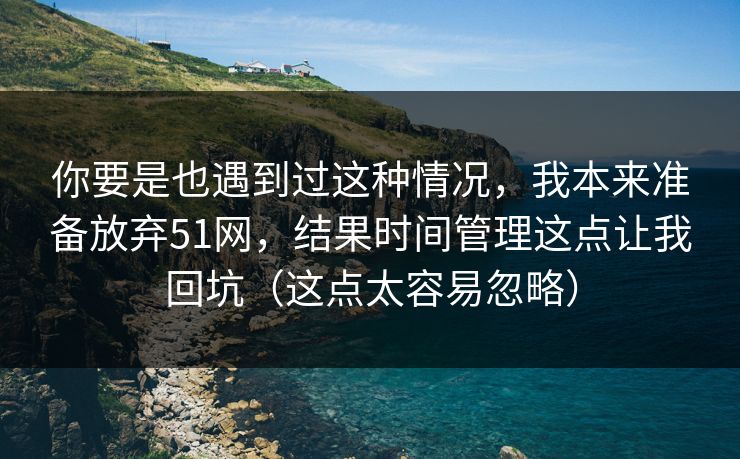 你要是也遇到过这种情况，我本来准备放弃51网，结果时间管理这点让我回坑（这点太容易忽略）
