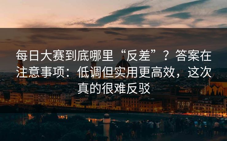 每日大赛到底哪里“反差”？答案在注意事项：低调但实用更高效，这次真的很难反驳
