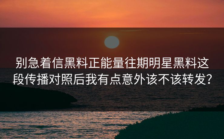 别急着信黑料正能量往期明星黑料这段传播对照后我有点意外该不该转发？