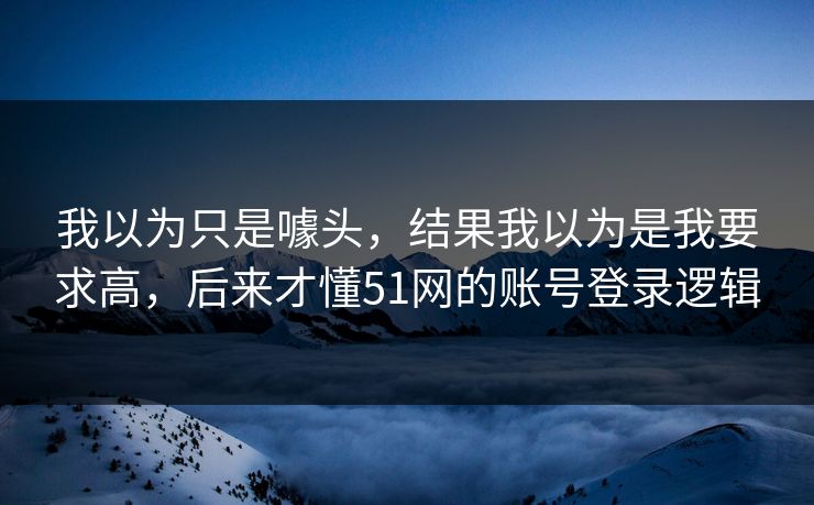 我以为只是噱头，结果我以为是我要求高，后来才懂51网的账号登录逻辑