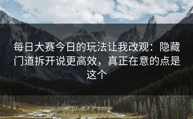 每日大赛今日的玩法让我改观：隐藏门道拆开说更高效，真正在意的点是这个