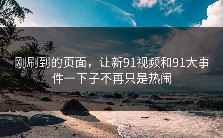 刚刷到的页面，让新91视频和91大事件一下子不再只是热闹
