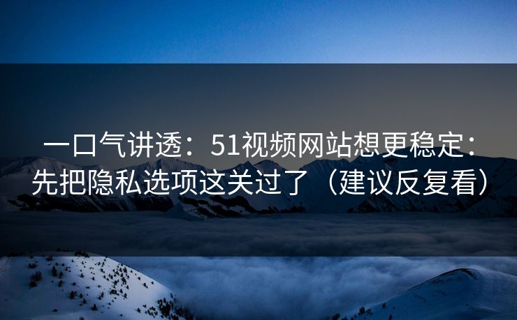 一口气讲透：51视频网站想更稳定：先把隐私选项这关过了（建议反复看）