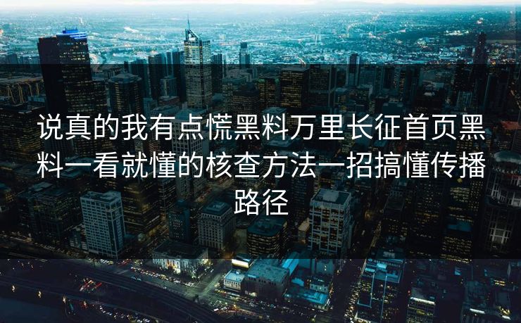 说真的我有点慌黑料万里长征首页黑料一看就懂的核查方法一招搞懂传播路径