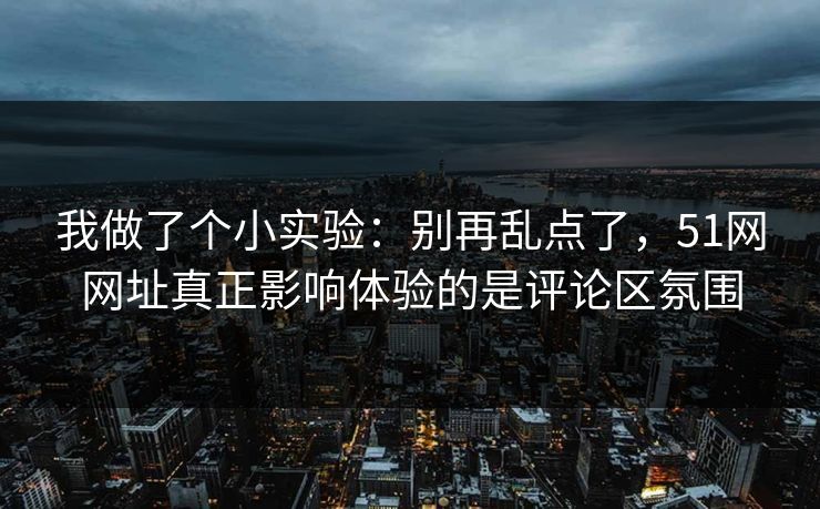 我做了个小实验：别再乱点了，51网网址真正影响体验的是评论区氛围