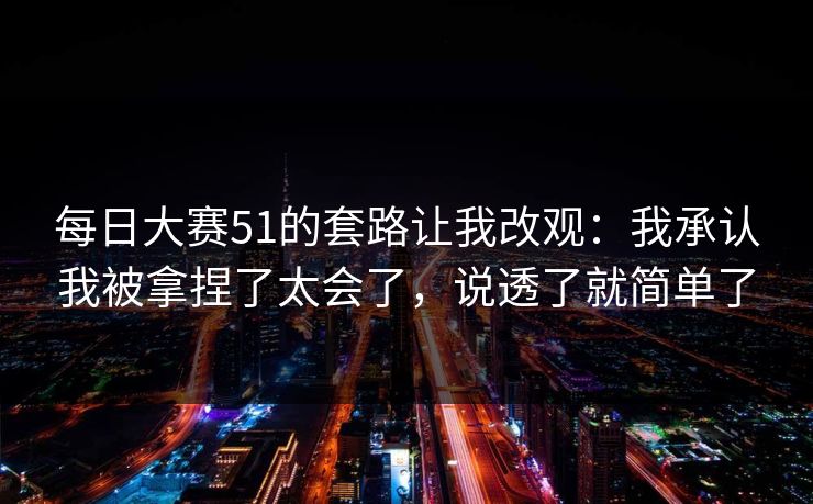 每日大赛51的套路让我改观：我承认我被拿捏了太会了，说透了就简单了