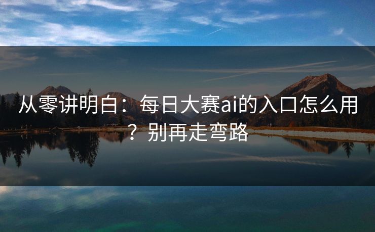 从零讲明白：每日大赛ai的入口怎么用？别再走弯路