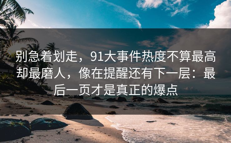 别急着划走，91大事件热度不算最高却最磨人，像在提醒还有下一层：最后一页才是真正的爆点