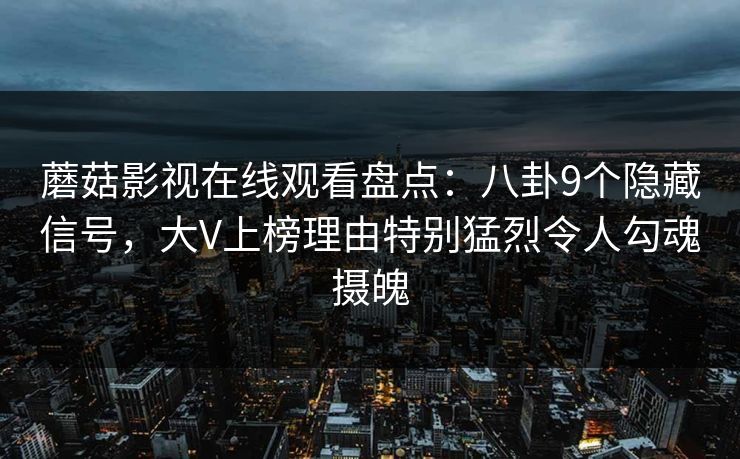蘑菇影视在线观看盘点：八卦9个隐藏信号，大V上榜理由特别猛烈令人勾魂摄魄