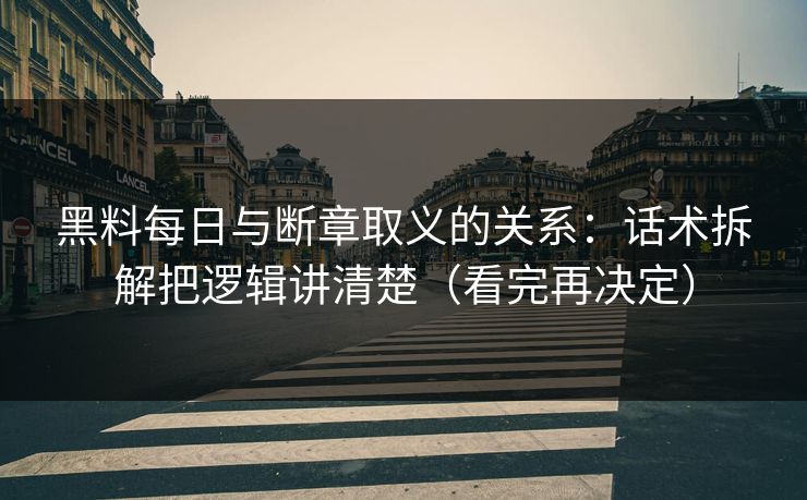 黑料每日与断章取义的关系：话术拆解把逻辑讲清楚（看完再决定）